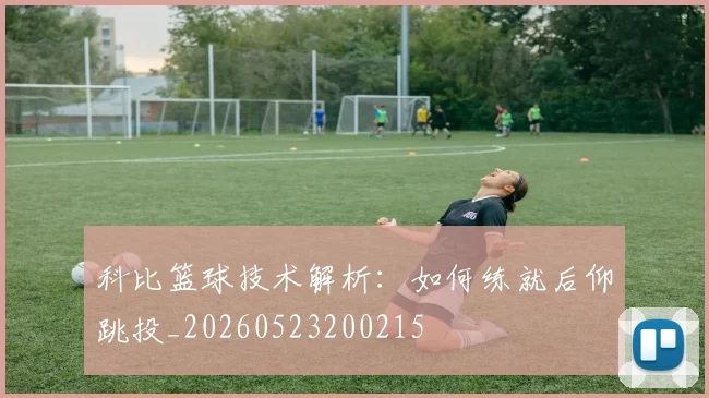 科比篮球技术解析:如何练就后仰跳投_20260523200215
