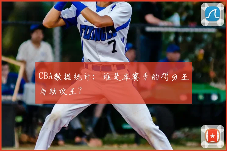 CBA数据统计:谁是本赛季的得分王与助攻王?