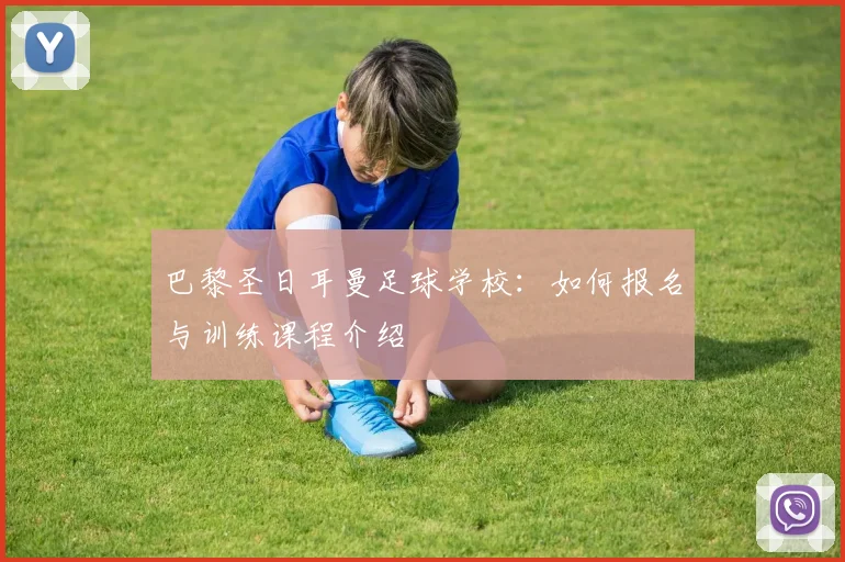 巴黎圣日耳曼足球学校:如何报名与训练课程介绍