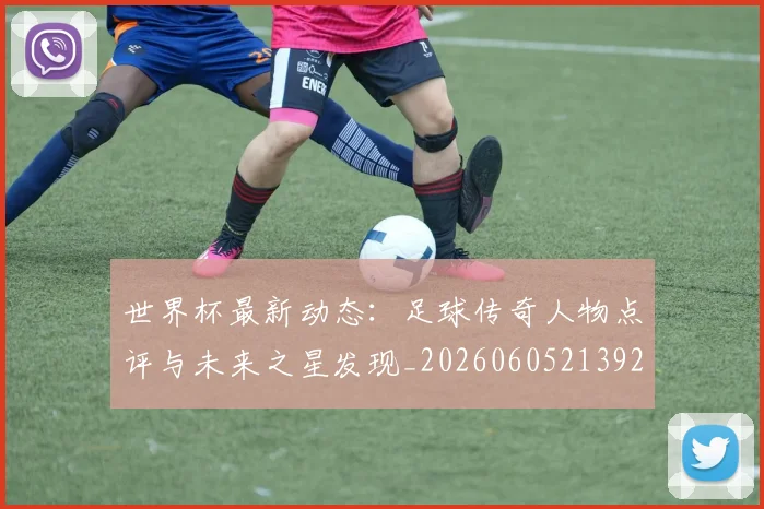 世界杯最新动态：足球传奇人物点评与未来之星发现_20260605213923