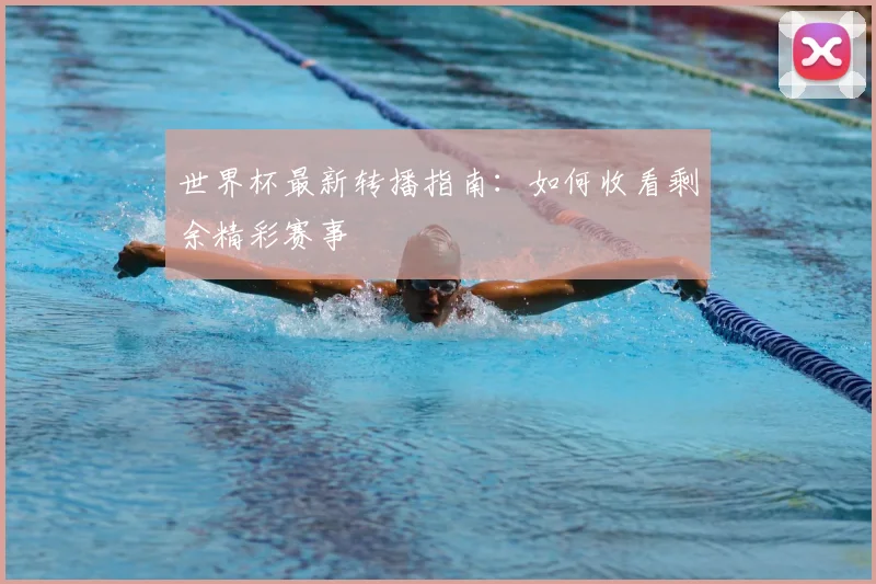 世界杯最新转播指南:如何收看剩余精彩赛事