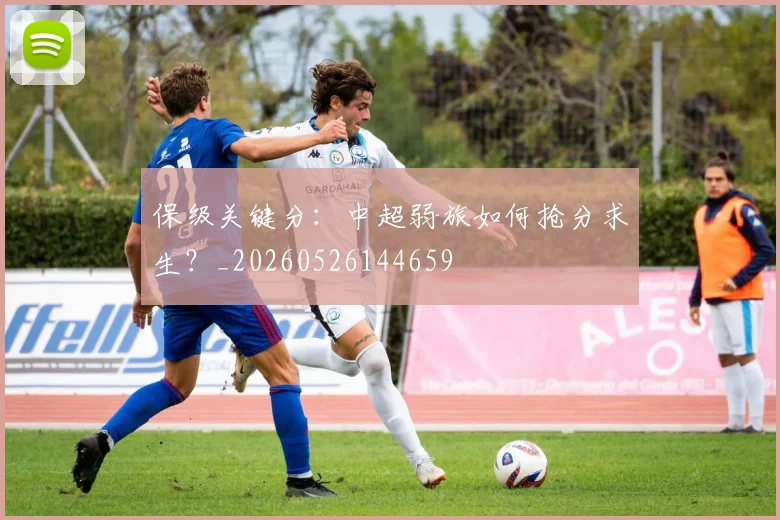 保级关键分：中超弱旅如何抢分求生？_20260526144659