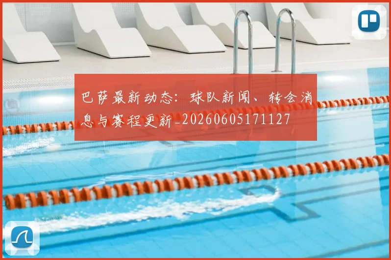 巴萨最新动态：球队新闻、转会消息与赛程更新_20260605171127