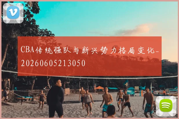 CBA传统强队与新兴势力格局变化_20260605213050