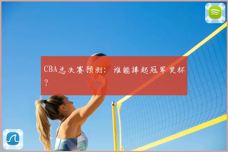 CBA总决赛预测:谁能捧起冠军奖杯?