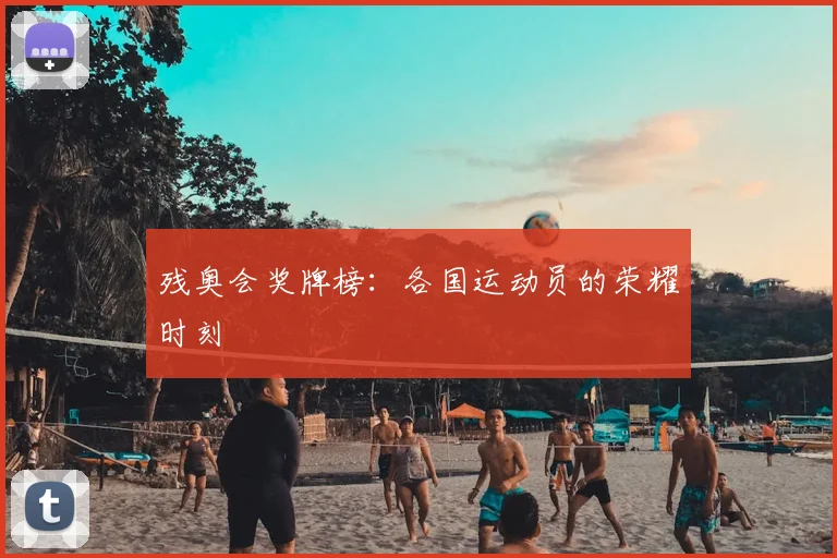 残奥会奖牌榜:各国运动员的荣耀时刻