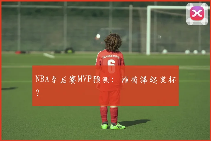 NBA季后赛MVP预测：谁将捧起奖杯？