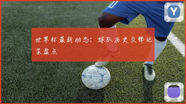 世界杯最新动态：球队历史交锋记录盘点