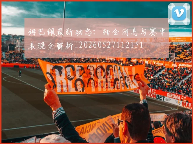 姆巴佩最新动态:转会消息与赛季表现全解析_20260527112151