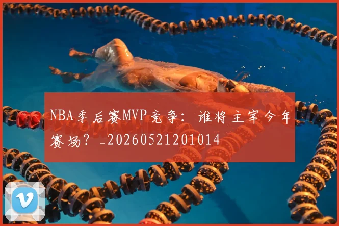NBA季后赛MVP竞争:谁将主宰今年赛场?_20260521201014