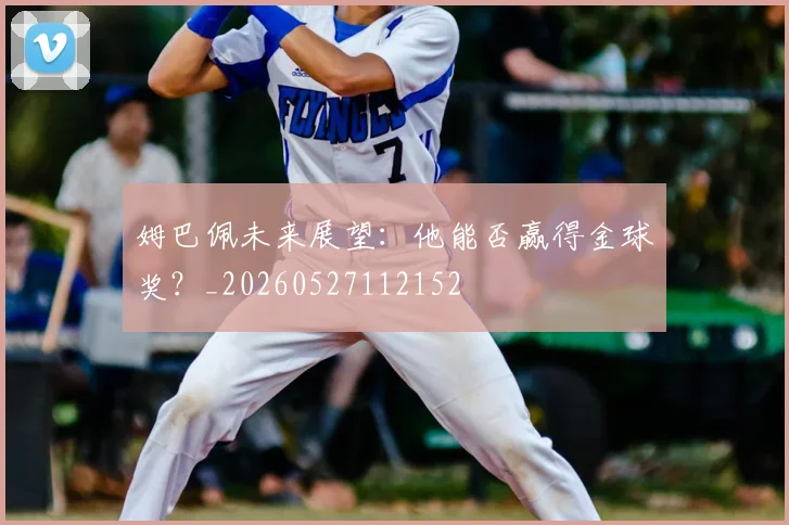 姆巴佩未来展望：他能否赢得金球奖？_20260527112152