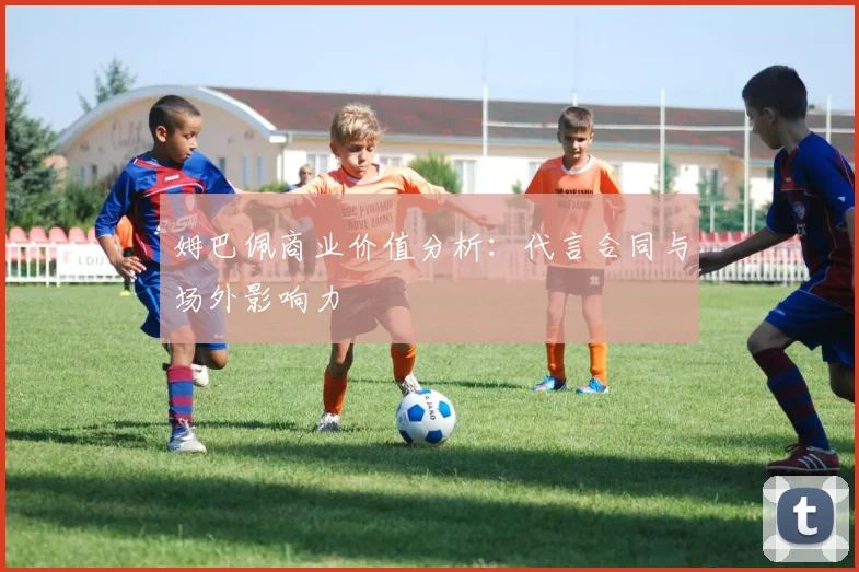 姆巴佩商业价值分析:代言合同与场外影响力