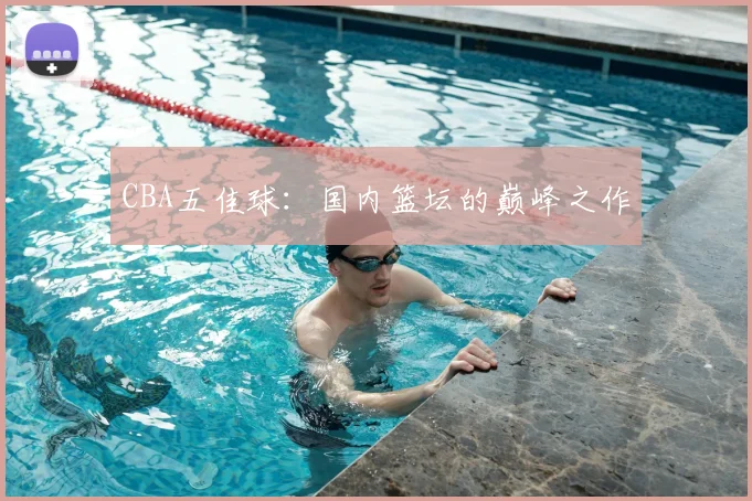 CBA五佳球:国内篮坛的巅峰之作