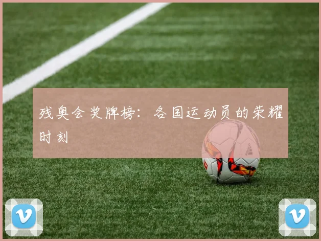 残奥会奖牌榜：各国运动员的荣耀时刻