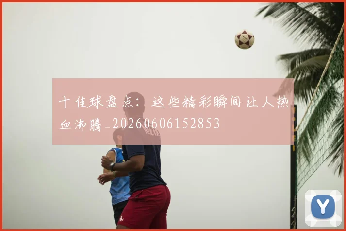 十佳球盘点：这些精彩瞬间让人热血沸腾_20260606152853