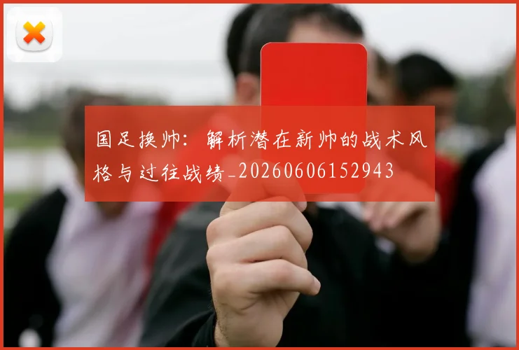 国足换帅:解析潜在新帅的战术风格与过往战绩_20260606152943
