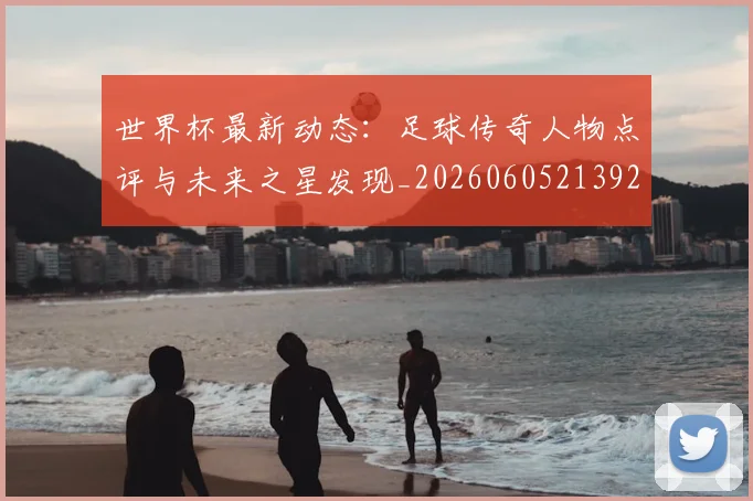 世界杯最新动态：足球传奇人物点评与未来之星发现_20260605213923