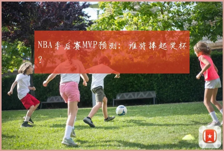NBA季后赛MVP预测:谁将捧起奖杯?