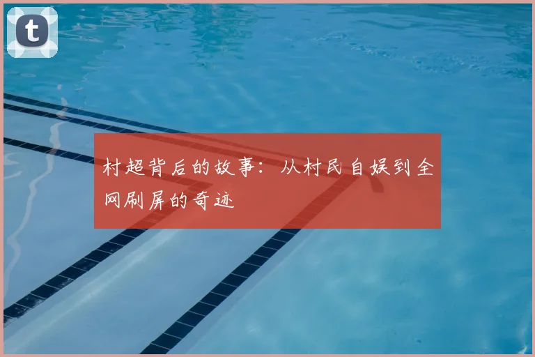 村超背后的故事:从村民自娱到全网刷屏的奇迹