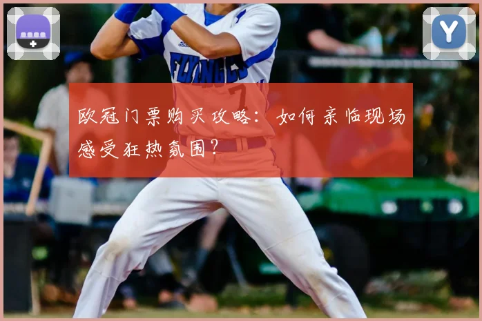 欧冠门票购买攻略：如何亲临现场感受狂热氛围？