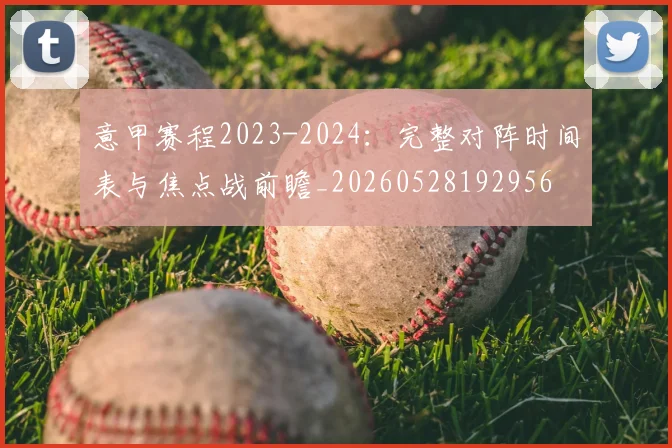 意甲赛程2023-2024：完整对阵时间表与焦点战前瞻_20260528192956