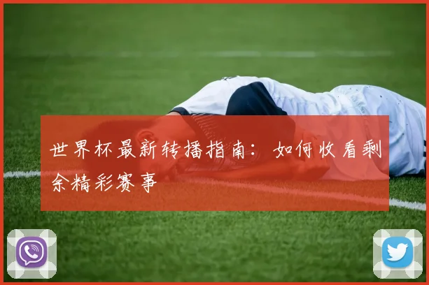 世界杯最新转播指南:如何收看剩余精彩赛事