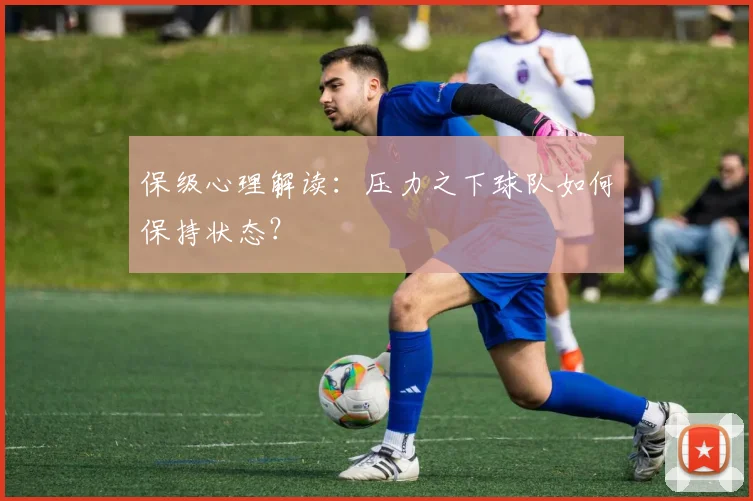 保级心理解读:压力之下球队如何保持状态?