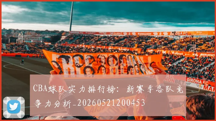 CBA球队实力排行榜：新赛季各队竞争力分析_20260521200453
