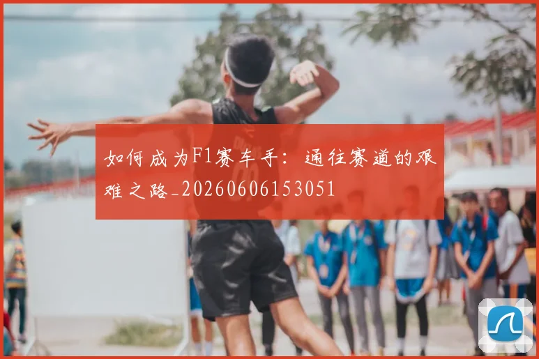 如何成为F1赛车手:通往赛道的艰难之路_20260606153051