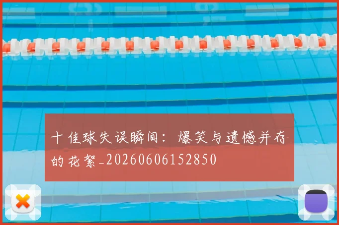 十佳球失误瞬间：爆笑与遗憾并存的花絮_20260606152850