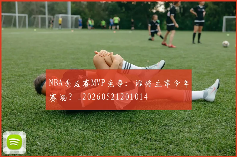 NBA季后赛MVP竞争:谁将主宰今年赛场?_20260521201014