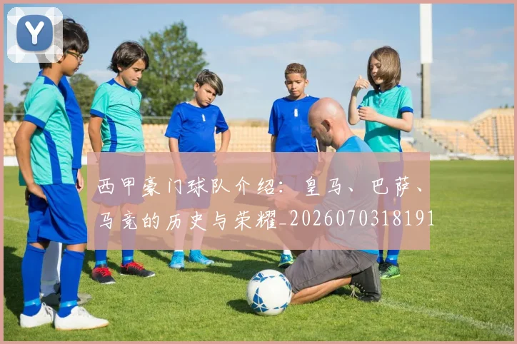 西甲豪门球队介绍：皇马、巴萨、马竞的历史与荣耀_20260703181919