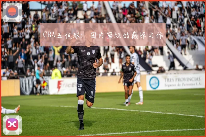 CBA五佳球:国内篮坛的巅峰之作