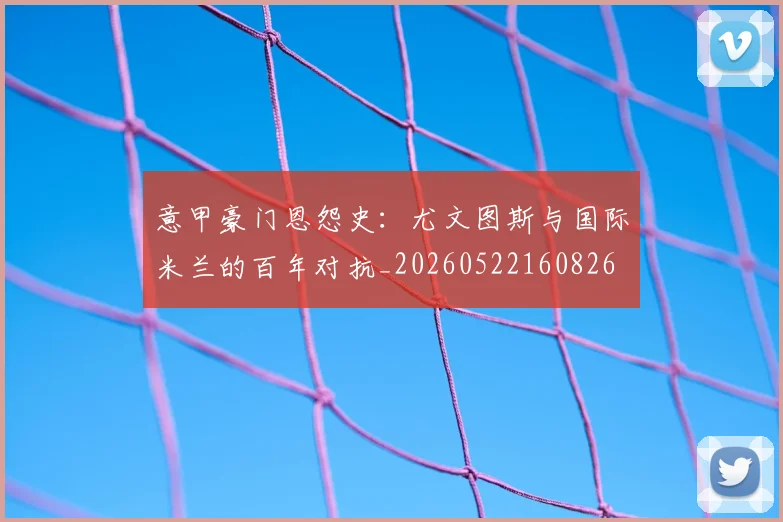 意甲豪门恩怨史：尤文图斯与国际米兰的百年对抗_20260522160826