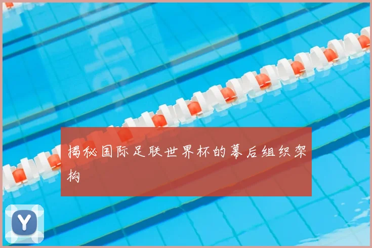 揭秘国际足联世界杯的幕后组织架构