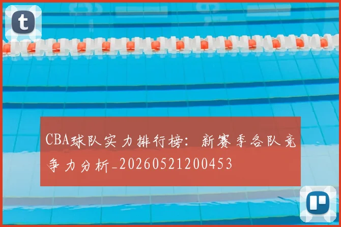 CBA球队实力排行榜：新赛季各队竞争力分析_20260521200453