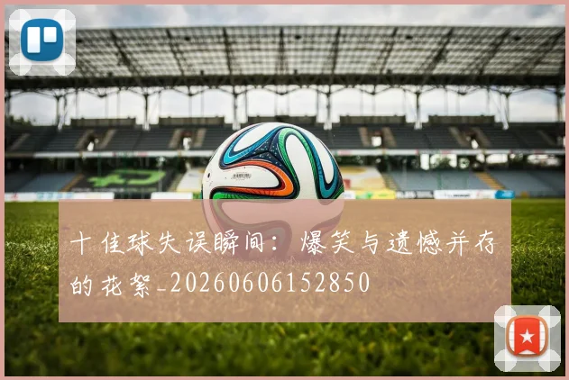 十佳球失误瞬间：爆笑与遗憾并存的花絮_20260606152850