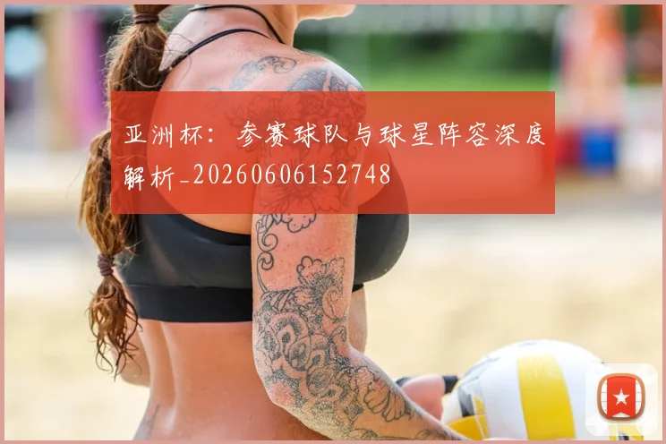 亚洲杯:参赛球队与球星阵容深度解析_20260606152748