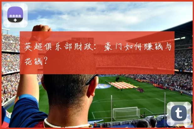 英超俱乐部财政：豪门如何赚钱与花钱？