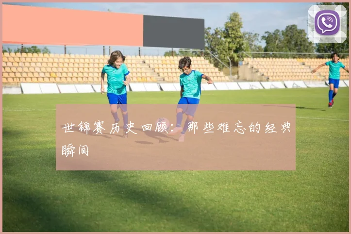 世锦赛历史回顾:那些难忘的经典瞬间